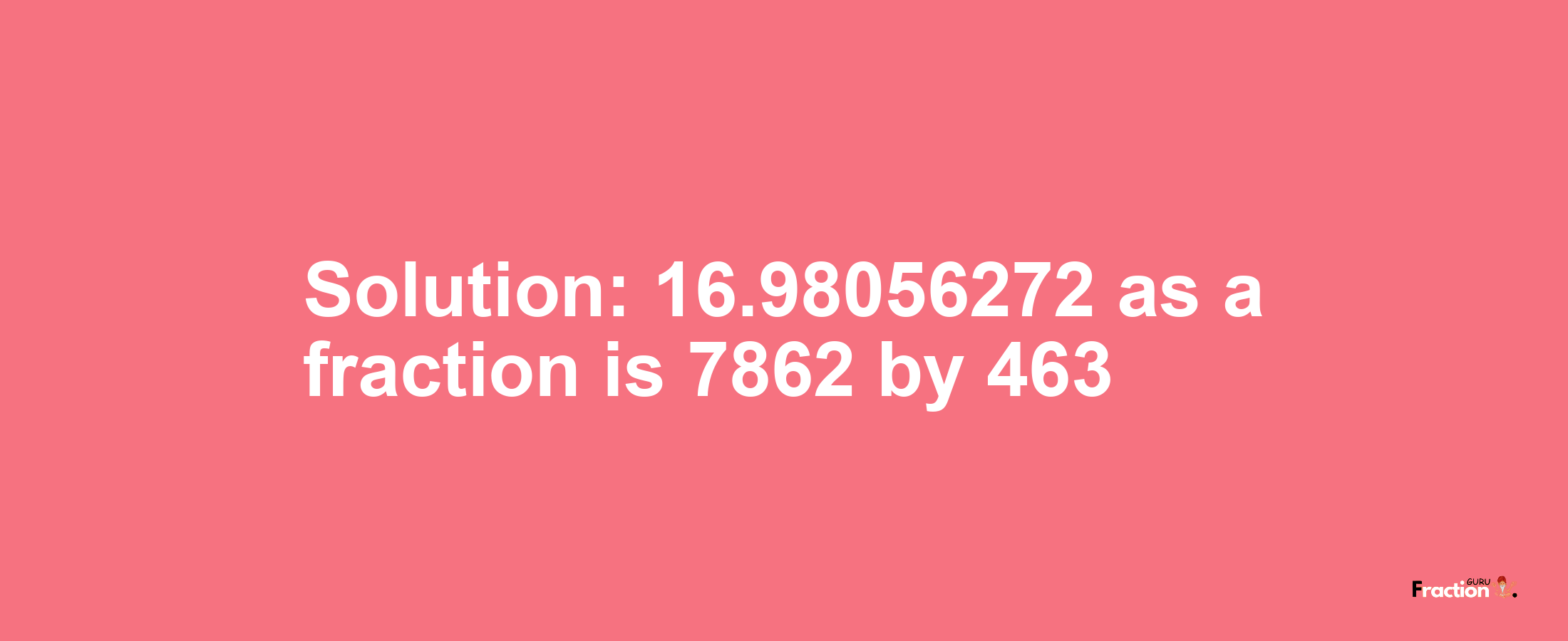 Solution:16.98056272 as a fraction is 7862/463